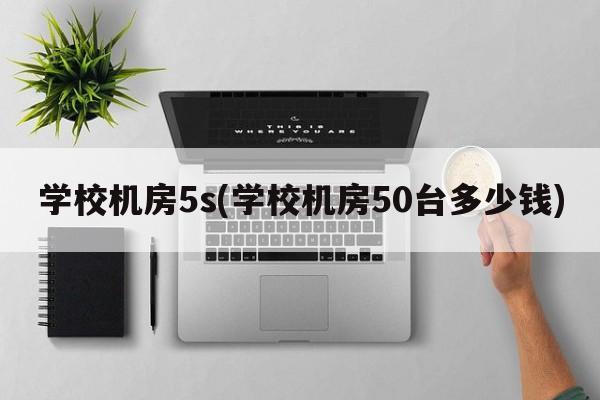 学校机房5s(学校机房50台多少钱)